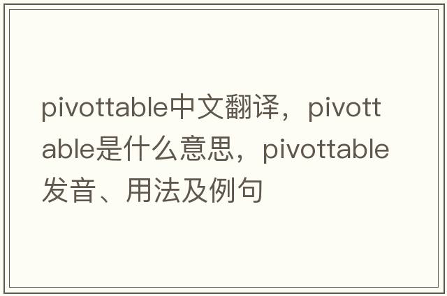 pivottable中文翻譯，pivottable是什么意思，pivottable發(fā)音、用法及例句