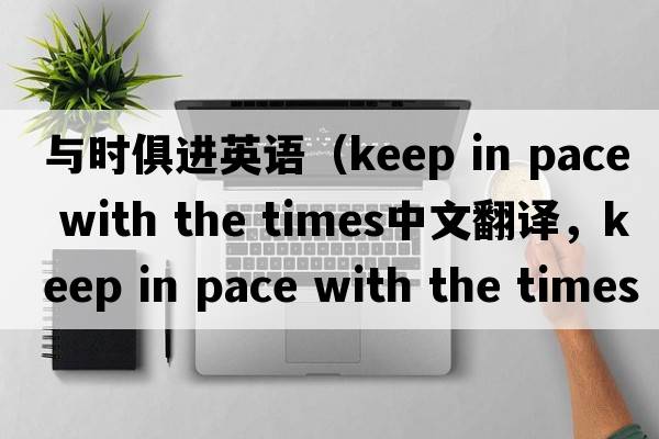 與時(shí)俱進(jìn)英語(yǔ)（keep in pace with the times中文翻譯，keep in pace with the times是什么意思，keep in pace with the times發(fā)
