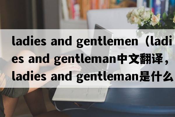 ladies and gentlemen（ladies and gentleman中文翻譯，ladies and gentleman是什么意思，ladies and gentleman發(fā)音、用法及例句