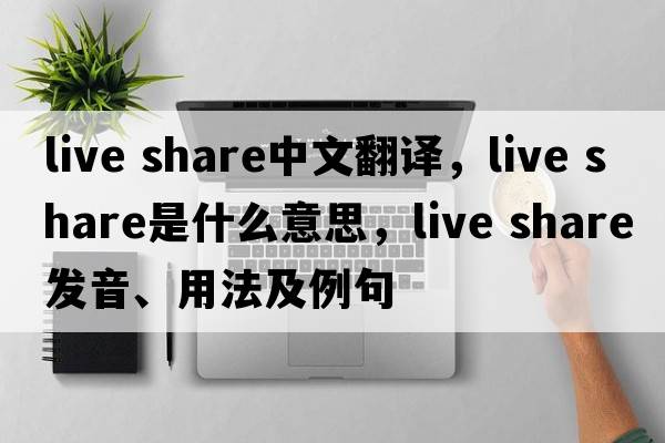 live share中文翻譯，live share是什么意思，live share發(fā)音、用法及例句