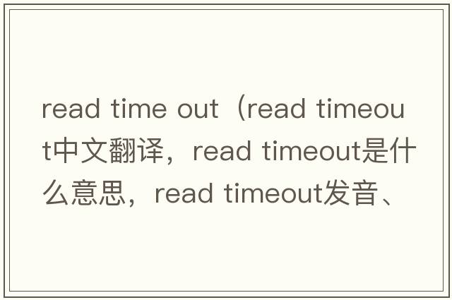 read time out（read timeout中文翻譯，read timeout是什么意思，read timeout發(fā)音、用法及例句）
