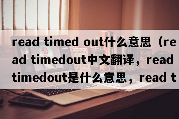 read timed out什么意思（read timedout中文翻譯，read timedout是什么意思，read timedout發(fā)音、用法及例句）