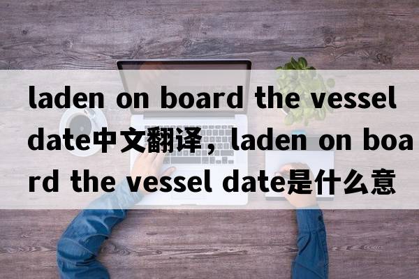 laden on board the vessel date中文翻譯，laden on board the vessel date是什么意思，laden on board the vessel dat