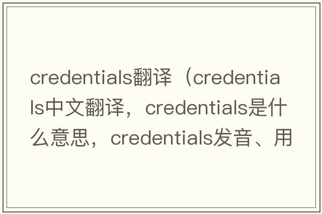 credentials翻譯（credentials中文翻譯，credentials是什么意思，credentials發(fā)音、用法及例句）