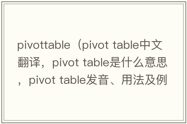 pivottable（pivot table中文翻譯，pivot table是什么意思，pivot table發(fā)音、用法及例句）
