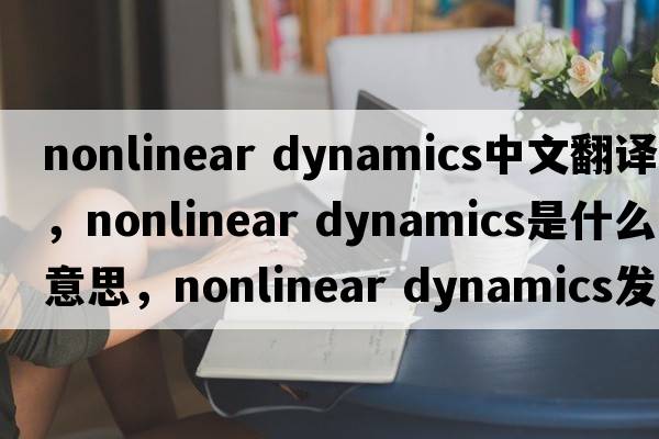 nonlinear dynamics中文翻譯，nonlinear dynamics是什么意思，nonlinear dynamics發(fā)音、用法及例句