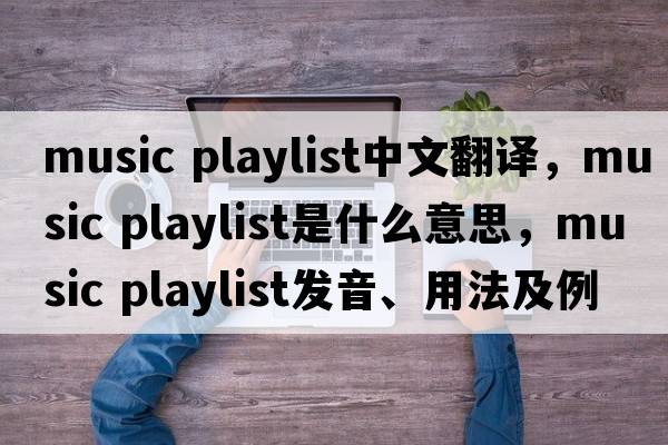music playlist中文翻譯，music playlist是什么意思，music playlist發(fā)音、用法及例句