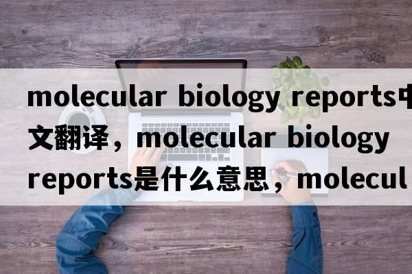 molecular biology reports中文翻譯，molecular biology reports是什么意思，molecular biology reports發(fā)音、用法及例句