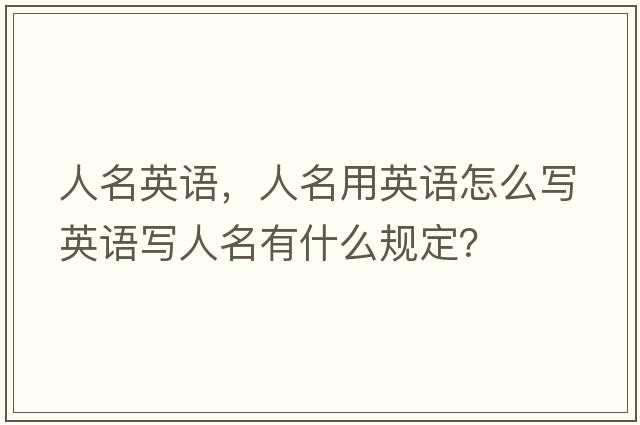 人名英語(yǔ)，人名用英語(yǔ)怎么寫(xiě)英語(yǔ)寫(xiě)人名有什么規定？