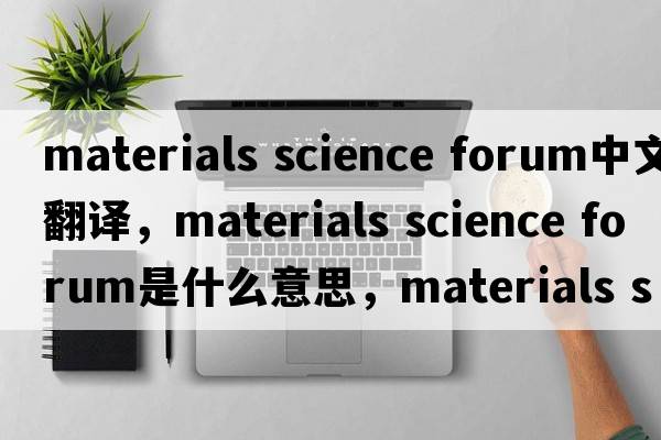 materials science forum中文翻譯，materials science forum是什么意思，materials science forum發(fā)音、用法及例句