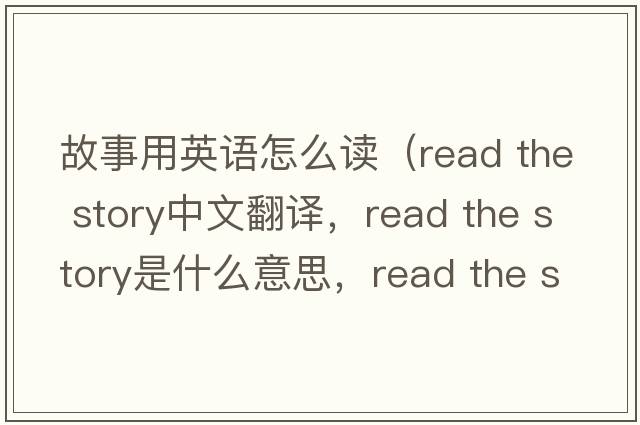 故事用英語(yǔ)怎么讀（read the story中文翻譯，read the story是什么意思，read the story發(fā)音、用法及例句）