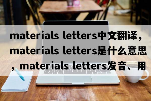 materials letters中文翻譯，materials letters是什么意思，materials letters發(fā)音、用法及例句