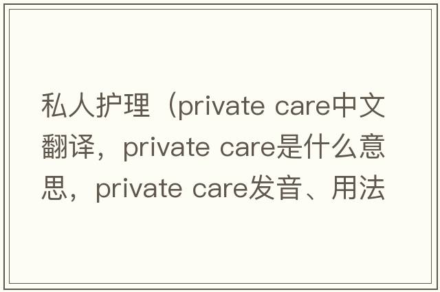 私人護理（private care中文翻譯，private care是什么意思，private care發(fā)音、用法及例句）