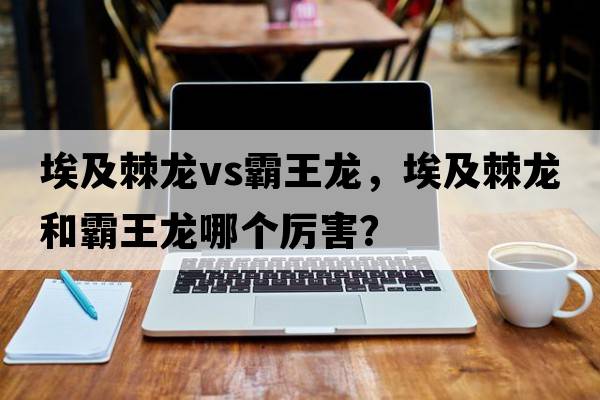 埃及棘龍vs霸王龍，埃及棘龍和霸王龍哪個(gè)厲害？