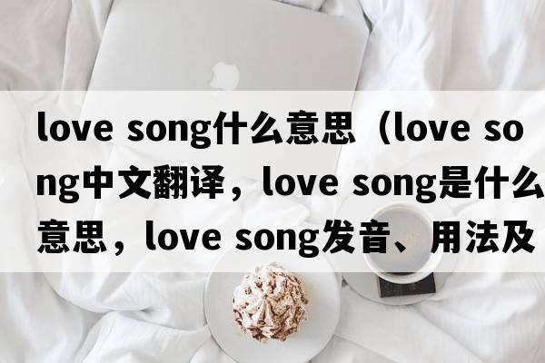 love song什么意思（love song中文翻譯，love song是什么意思，love song發(fā)音、用法及例句）
