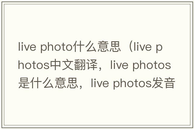 live photo什么意思（live photos中文翻譯，live photos是什么意思，live photos發(fā)音、用法及例句）