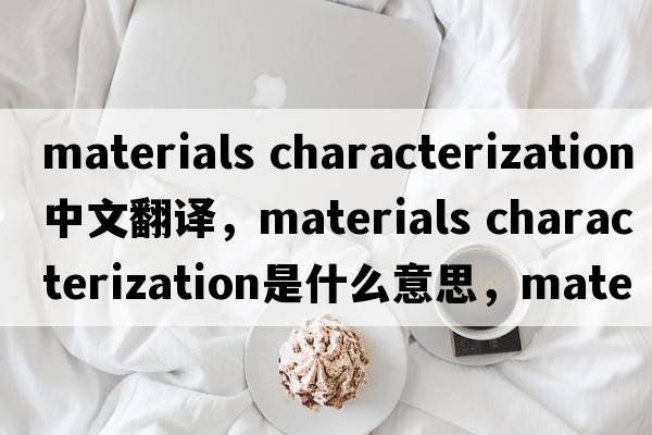 materials characterization中文翻譯，materials characterization是什么意思，materials characterization發(fā)音、用法及例句