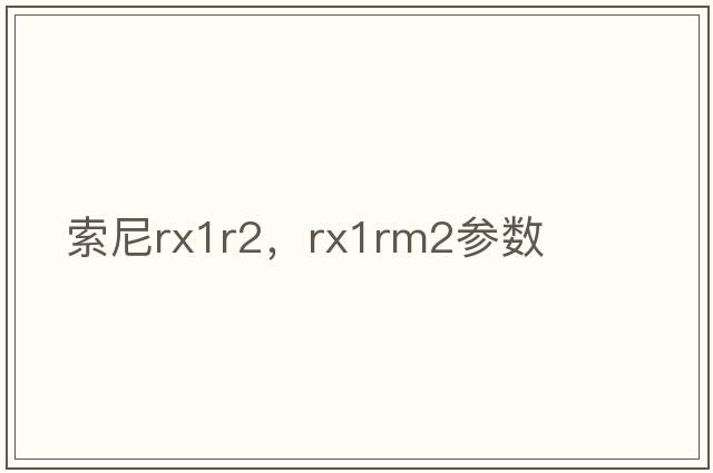 索尼rx1r2，rx1rm2參數