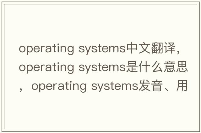 operating systems中文翻譯，operating systems是什么意思，operating systems發(fā)音、用法及例句
