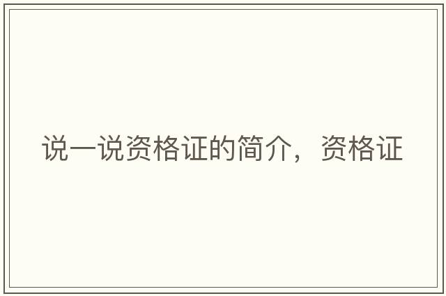 說(shuō)一說(shuō)資格證的簡(jiǎn)介，資格證