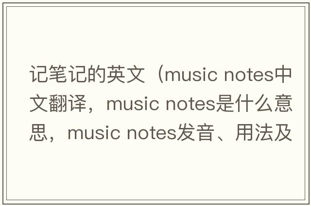 記筆記的英文（music notes中文翻譯，music notes是什么意思，music notes發(fā)音、用法及例句）