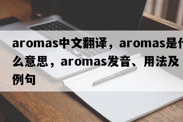 aromas中文翻譯，aromas是什么意思，aromas發(fā)音、用法及例句