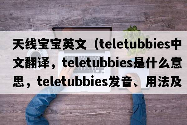 天線(xiàn)寶寶英文（teletubbies中文翻譯，teletubbies是什么意思，teletubbies發(fā)音、用法及例句）