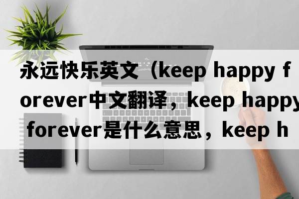 永遠快樂(lè )英文（keep happy forever中文翻譯，keep happy forever是什么意思，keep happy forever發(fā)音、用法及例句）