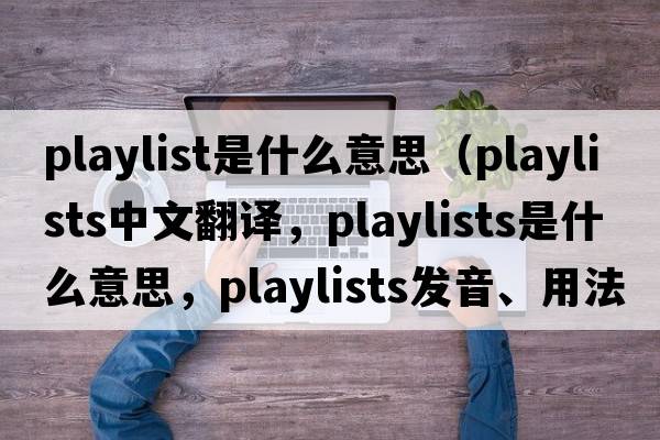 playlist是什么意思（playlists中文翻譯，playlists是什么意思，playlists發(fā)音、用法及例句）