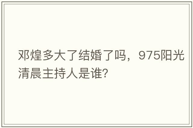 鄧煌多大了結婚了嗎，975陽(yáng)光清晨主持人是誰(shuí)？