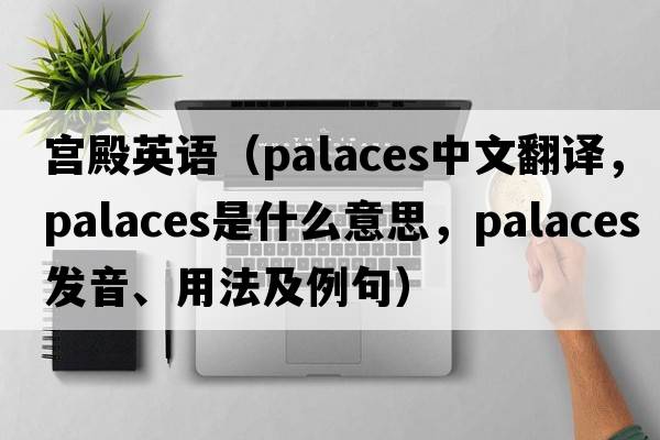 宮殿英語(yǔ)（palaces中文翻譯，palaces是什么意思，palaces發(fā)音、用法及例句）