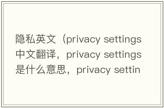 隱私英文（privacy settings中文翻譯，privacy settings是什么意思，privacy settings發(fā)音、用法及例句）