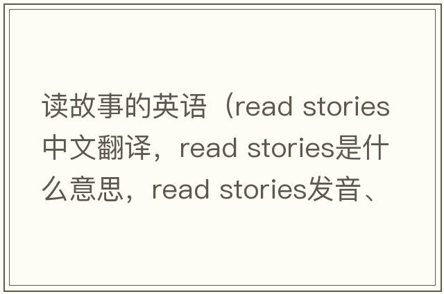 讀故事的英語(yǔ)（read stories中文翻譯，read stories是什么意思，read stories發(fā)音、用法及例句）