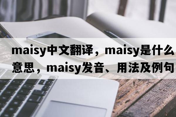maisy中文翻譯，maisy是什么意思，maisy發(fā)音、用法及例句