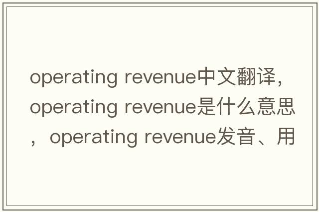 operating revenue中文翻譯，operating revenue是什么意思，operating revenue發(fā)音、用法及例句