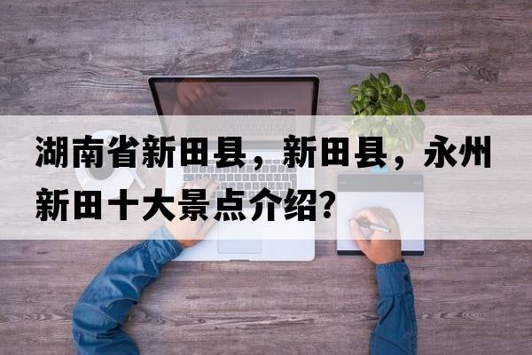 湖南省新田縣，新田縣，永州新田十大景點(diǎn)介紹？