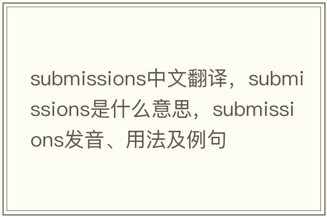submissions中文翻譯，submissions是什么意思，submissions發(fā)音、用法及例句