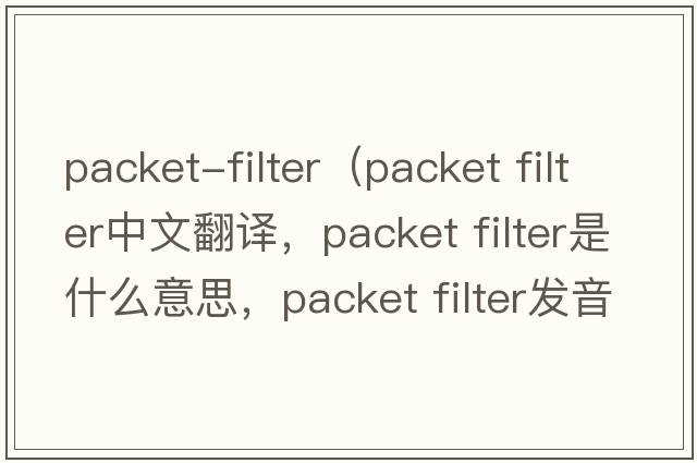 packet-filter（packet filter中文翻譯，packet filter是什么意思，packet filter發(fā)音、用法及例句）