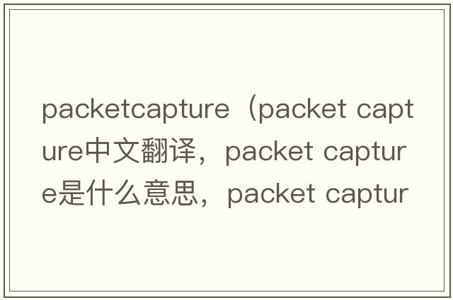 packetcapture（packet capture中文翻譯，packet capture是什么意思，packet capture發(fā)音、用法及例句）