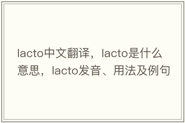 lacto中文翻譯，lacto是什么意思，lacto發(fā)音、用法及例句