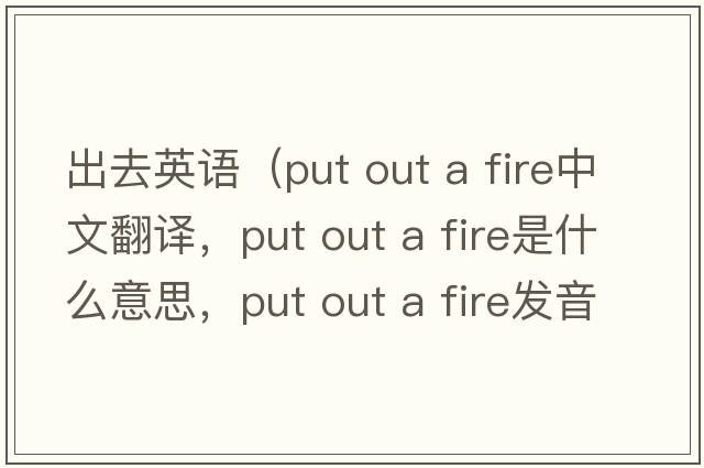 出去英語(yǔ)（put out a fire中文翻譯，put out a fire是什么意思，put out a fire發(fā)音、用法及例句）