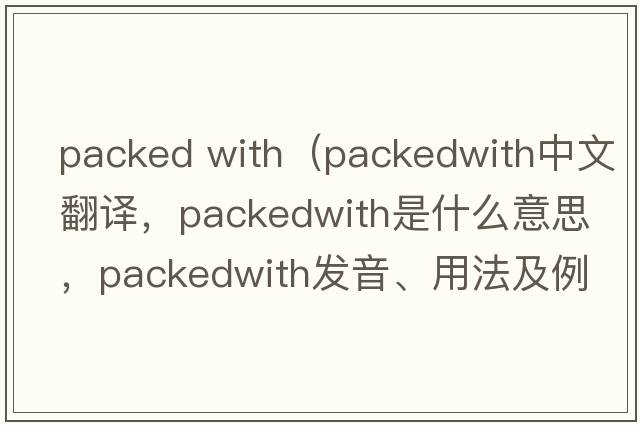 packed with（packedwith中文翻譯，packedwith是什么意思，packedwith發(fā)音、用法及例句）