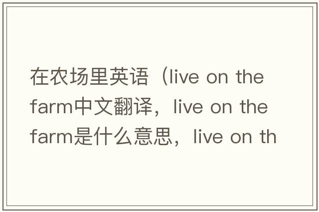 在農場(chǎng)里英語(yǔ)（live on the farm中文翻譯，live on the farm是什么意思，live on the farm發(fā)音、用法及例句）