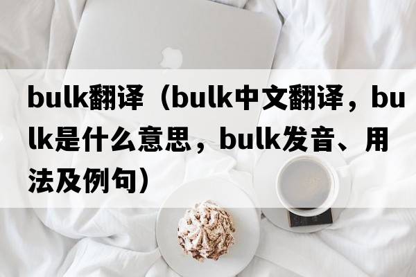 bulk翻譯（bulk中文翻譯，bulk是什么意思，bulk發(fā)音、用法及例句）