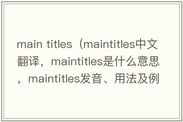 main titles（maintitles中文翻譯，maintitles是什么意思，maintitles發(fā)音、用法及例句）