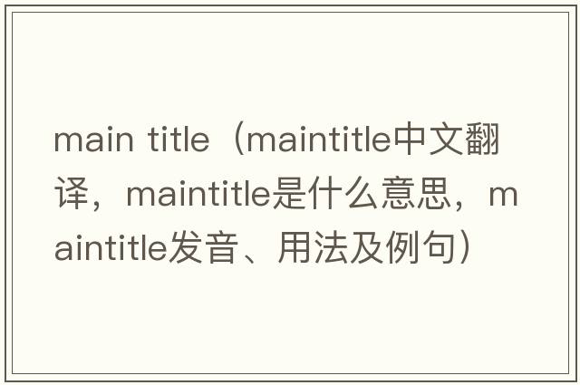 main title（maintitle中文翻譯，maintitle是什么意思，maintitle發(fā)音、用法及例句）
