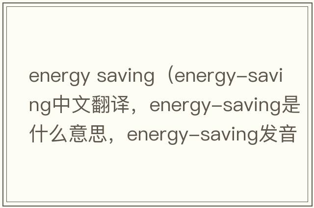 energy saving（energy-saving中文翻譯，energy-saving是什么意思，energy-saving發(fā)音、用法及例句）
