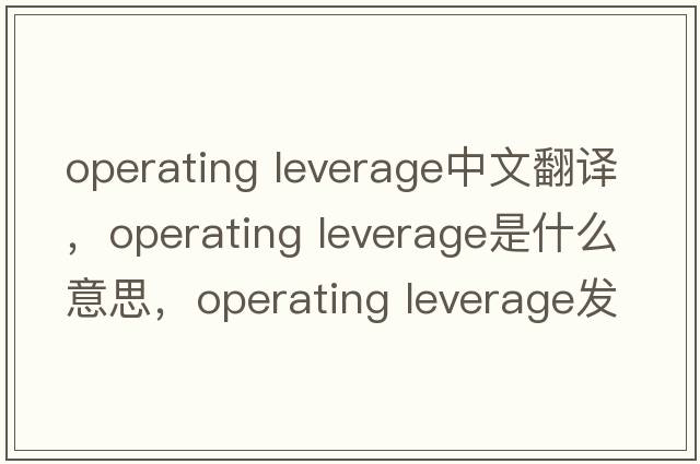 operating leverage中文翻譯，operating leverage是什么意思，operating leverage發(fā)音、用法及例句