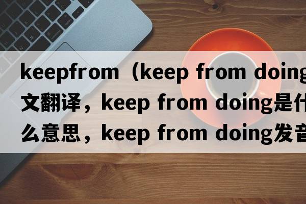 keepfrom（keep from doing中文翻譯，keep from doing是什么意思，keep from doing發(fā)音、用法及例句）