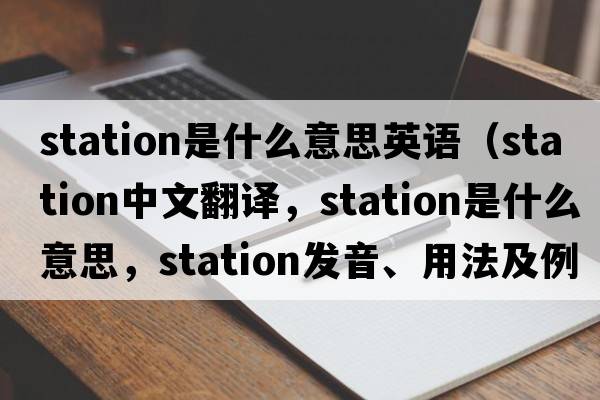 station是什么意思英語(yǔ)（station中文翻譯，station是什么意思，station發(fā)音、用法及例句）